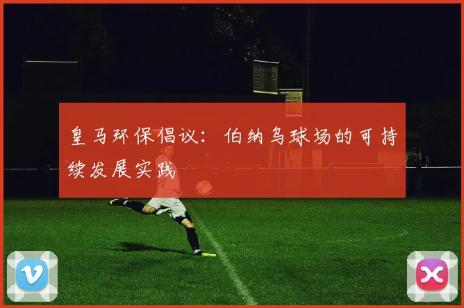 皇马环保倡议：伯纳乌球场的可持续发展实践