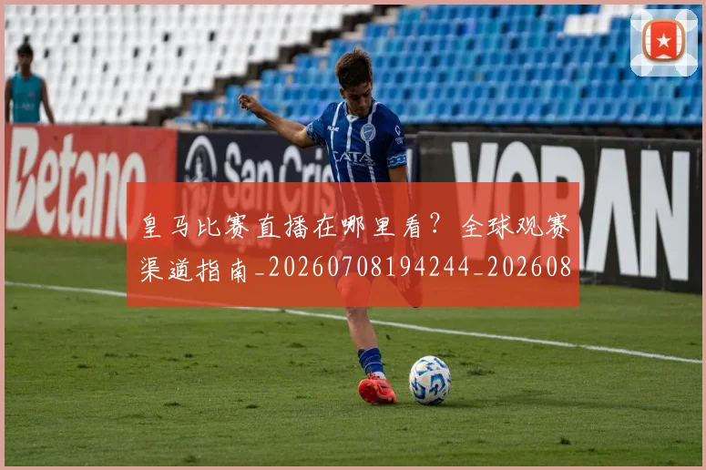皇马比赛直播在哪里看？全球观赛渠道指南_20260708194244_20260802163603